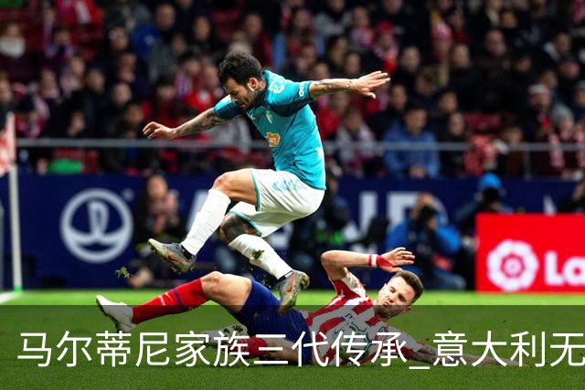 马尔蒂尼家族三代传承 意大利无惧劲敌盼3连胜